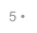 5 •